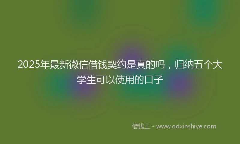 2025年最新微信借钱契约是真的吗，归纳五个大学生可以使用的口子