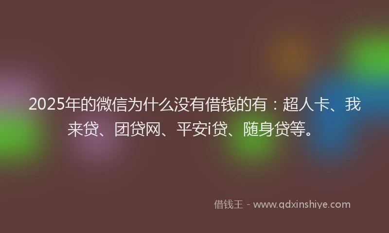 2025年的微信为什么没有借钱的有：超人卡、我来贷、团贷网、平安i贷、随身贷等。
