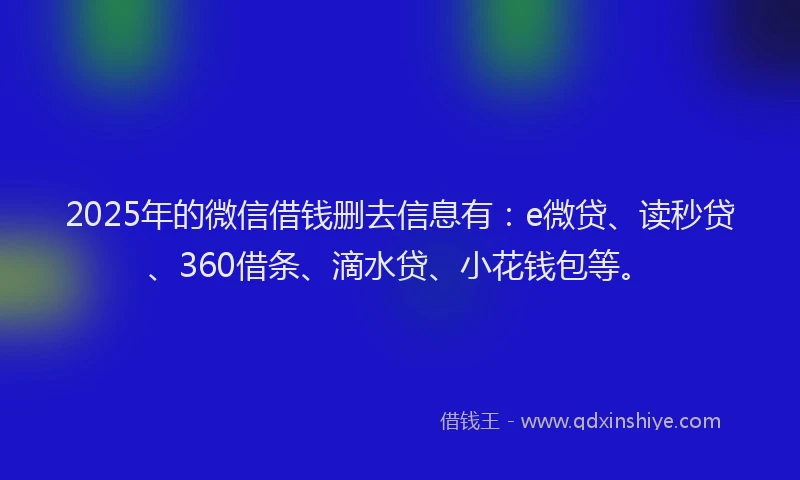 2025年的微信借钱删去信息有：e微贷、读秒贷、360借条、滴水贷、小花钱包等。