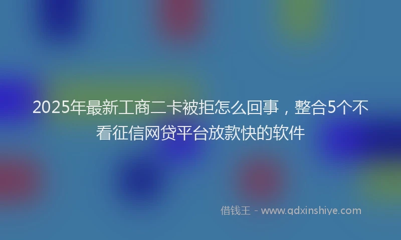 2025年最新工商二卡被拒怎么回事，整合5个不看征信网贷平台放款快的软件