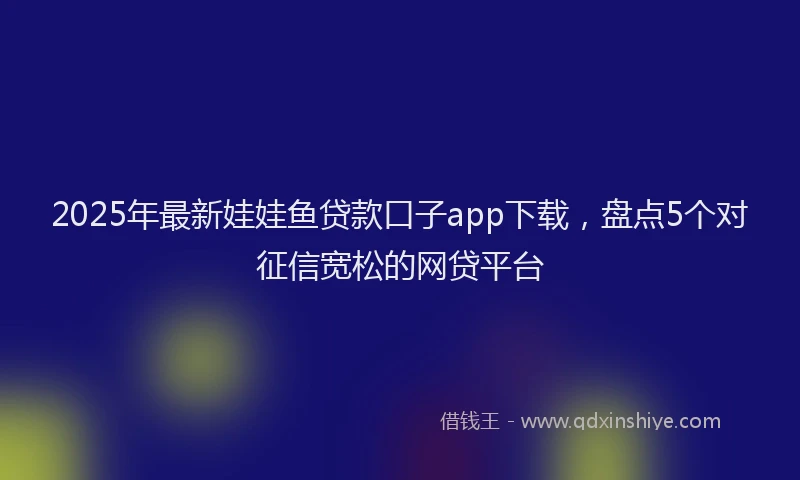 2025年最新娃娃鱼贷款口子app下载，盘点5个对征信宽松的网贷平台