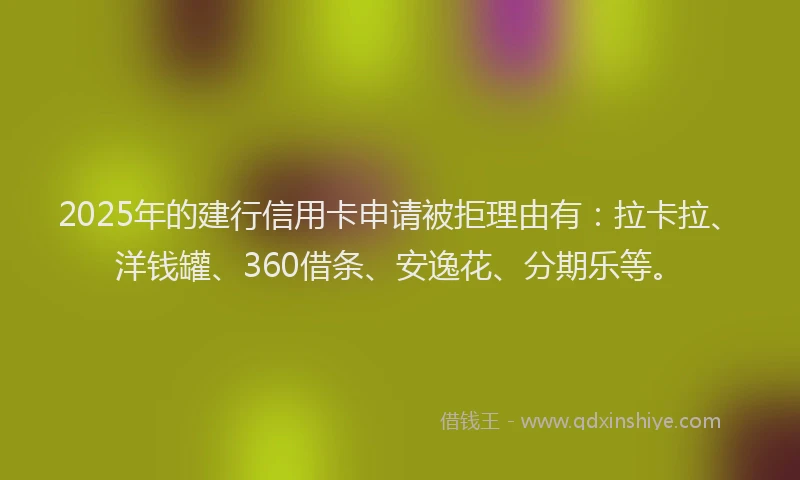 2025年的建行信用卡申请被拒理由有：拉卡拉、洋钱罐、360借条、安逸花、分期乐等。