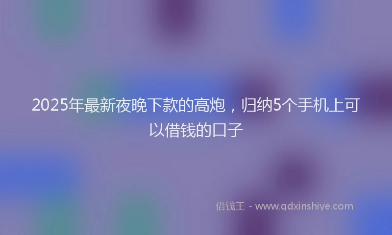 2025年最新夜晚下款的高炮，归纳5个手机上可以借钱的口子