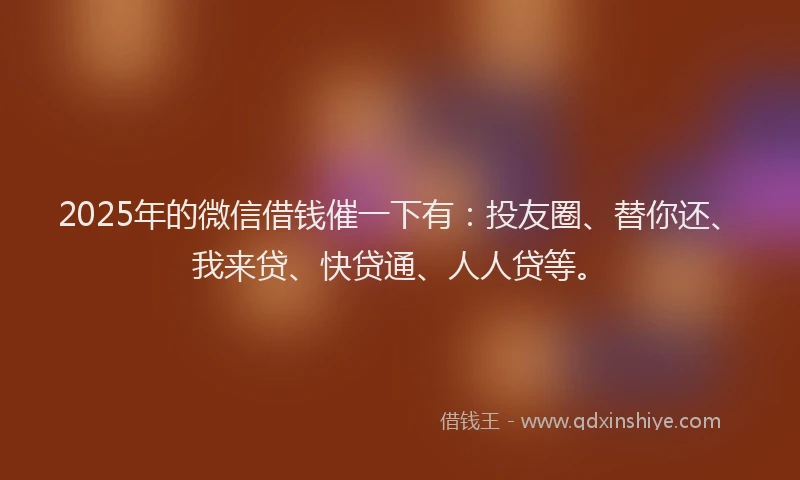 2025年的微信借钱催一下有：投友圈、替你还、我来贷、快贷通、人人贷等。