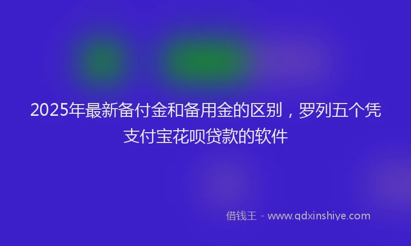 2025年最新备付金和备用金的区别，罗列五个凭支付宝花呗贷款的软件