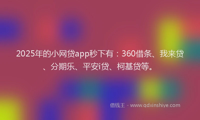 2025年的小网贷app秒下有：360借条、我来贷、分期乐、平安i贷、柯基贷等。