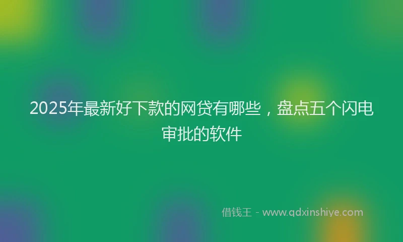 2025年最新好下款的网贷有哪些，盘点五个闪电审批的软件