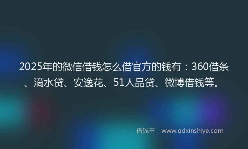 2025年的微信借钱怎么借官方的钱有：360借条、滴水贷、安逸花、51人品贷、微博借钱等。