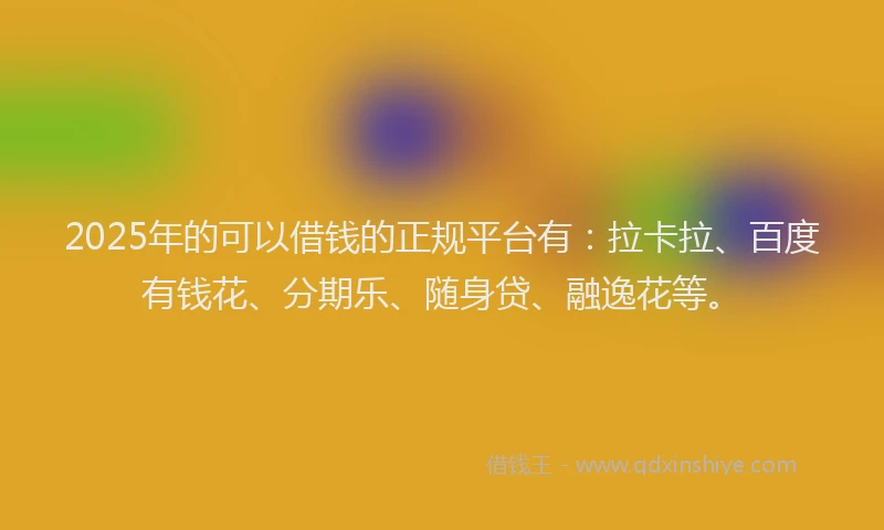 2025年的可以借钱的正规平台有：拉卡拉、百度有钱花、分期乐、随身贷、融逸花等。
