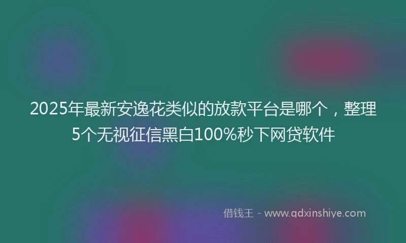 2025年最新安逸花类似的放款平台是哪个，整理5个无视征信黑白100%秒下网贷软件