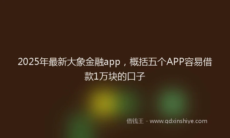 2025年最新大象金融app，概括五个APP容易借款1万块的口子