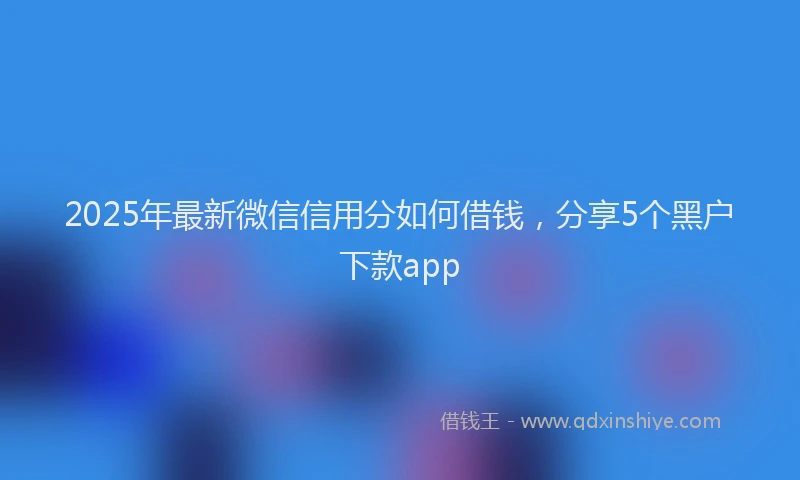 2025年最新微信信用分如何借钱，分享5个黑户下款app