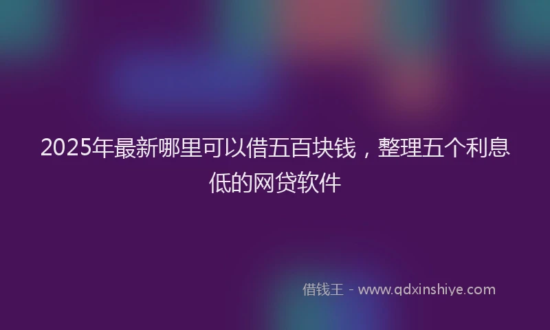 2025年最新哪里可以借五百块钱，整理五个利息低的网贷软件