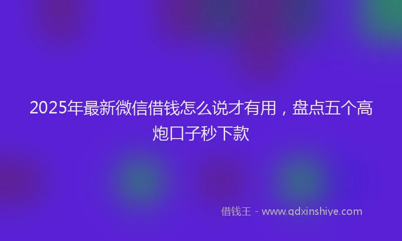 2025年最新微信借钱怎么说才有用，盘点五个高炮口子秒下款