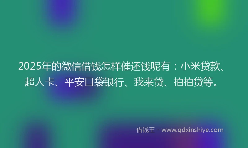 2025年的微信借钱怎样催还钱呢有：小米贷款、超人卡、平安口袋银行、我来贷、拍拍贷等。