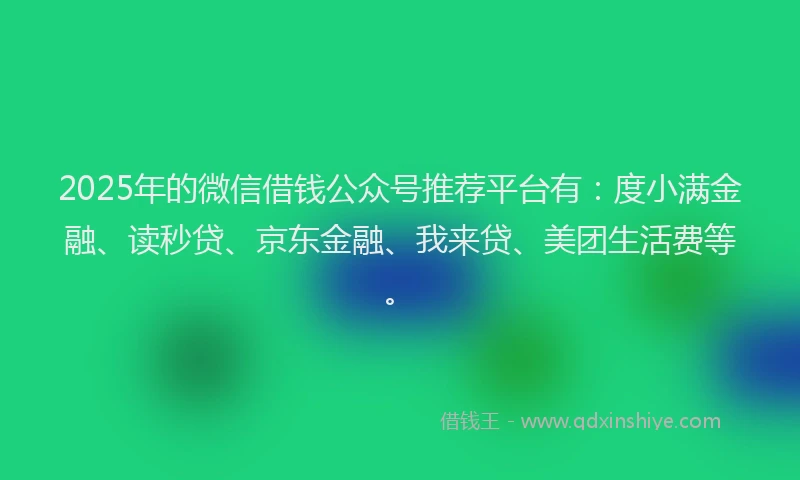 2025年的微信借钱公众号推荐平台有：度小满金融、读秒贷、京东金融、我来贷、美团生活费等。