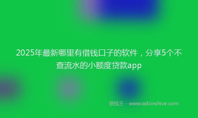 2025年最新哪里有借钱口子的软件，分享5个不查流水的小额度贷款app