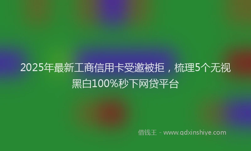 2025年最新工商信用卡受邀被拒，梳理5个无视黑白100%秒下网贷平台