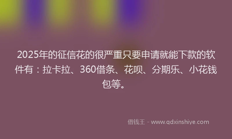 2025年的征信花的很严重只要申请就能下款的软件有：拉卡拉、360借条、花呗、分期乐、小花钱包等。