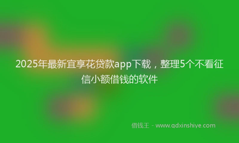 2025年最新宜享花贷款app下载，整理5个不看征信小额借钱的软件