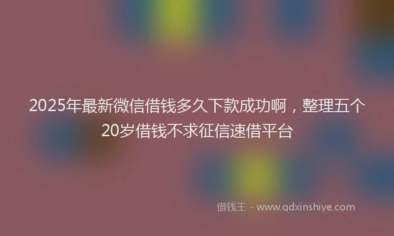 2025年最新微信借钱多久下款成功啊，整理五个20岁借钱不求征信速借平台