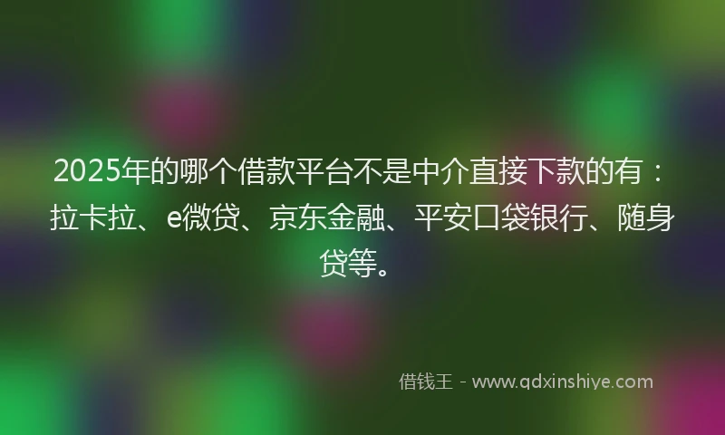 2025年的哪个借款平台不是中介直接下款的有：拉卡拉、e微贷、京东金融、平安口袋银行、随身贷等。