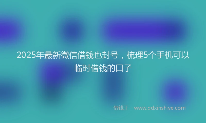 2025年最新微信借钱也封号，梳理5个手机可以临时借钱的口子