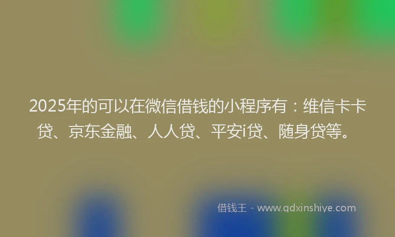 2025年的可以在微信借钱的小程序有：维信卡卡贷、京东金融、人人贷、平安i贷、随身贷等。