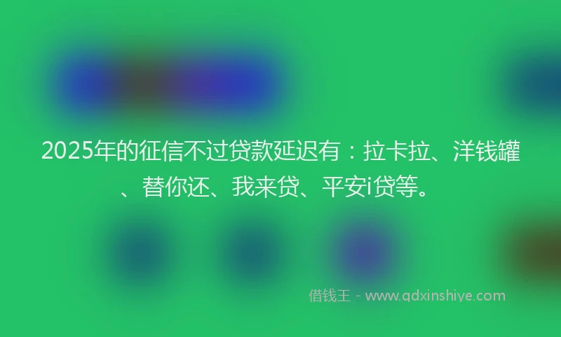 2025年的征信不过贷款延迟有：拉卡拉、洋钱罐、替你还、我来贷、平安i贷等。