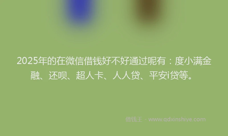 2025年的在微信借钱好不好通过呢有：度小满金融、还呗、超人卡、人人贷、平安i贷等。
