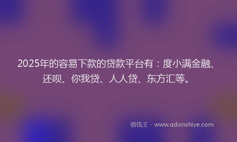 2025年的容易下款的贷款平台有：度小满金融、还呗、你我贷、人人贷、东方汇等。