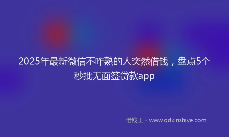 2025年最新微信不咋熟的人突然借钱，盘点5个秒批无面签贷款app