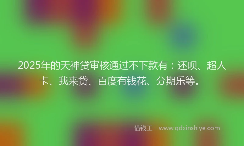 2025年的天神贷审核通过不下款有：还呗、超人卡、我来贷、百度有钱花、分期乐等。