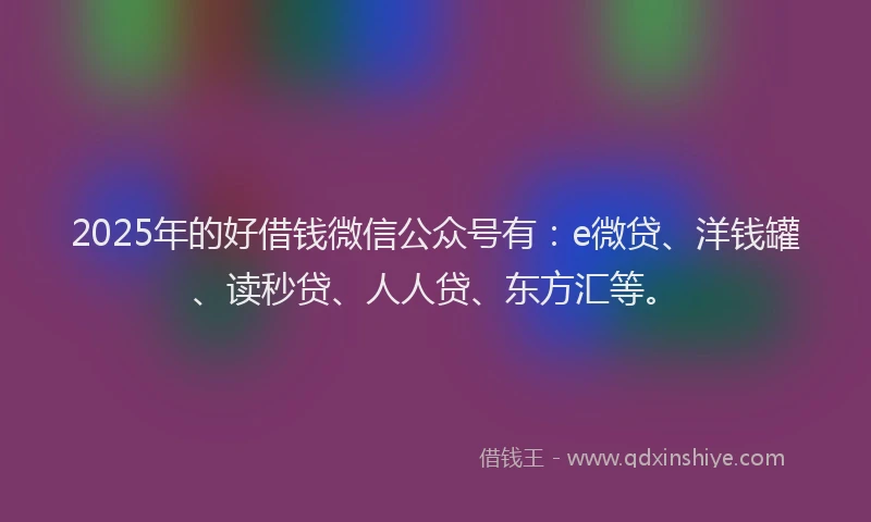 2025年的好借钱微信公众号有：e微贷、洋钱罐、读秒贷、人人贷、东方汇等。