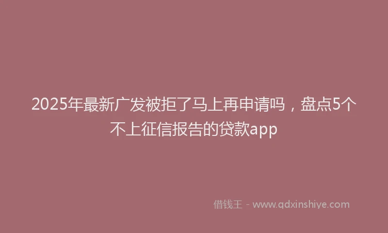 2025年最新广发被拒了马上再申请吗，盘点5个不上征信报告的贷款app