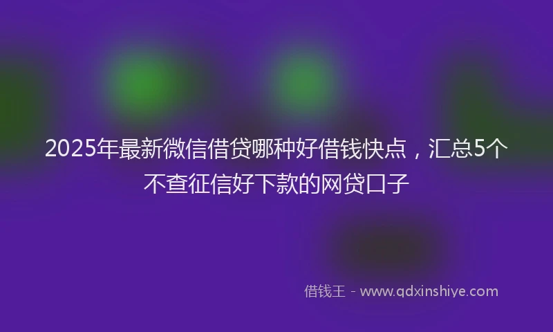 2025年最新微信借贷哪种好借钱快点，汇总5个不查征信好下款的网贷口子