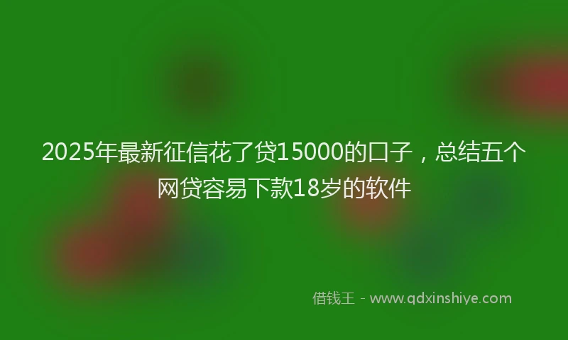 2025年最新征信花了贷15000的口子，总结五个网贷容易下款18岁的软件