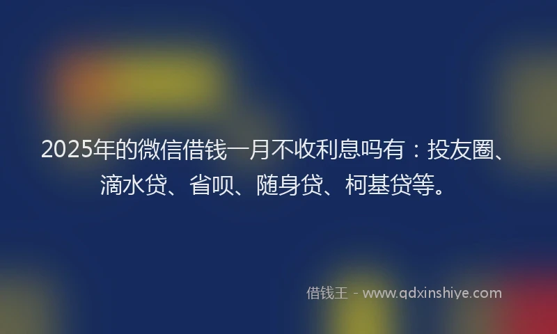 2025年的微信借钱一月不收利息吗有：投友圈、滴水贷、省呗、随身贷、柯基贷等。