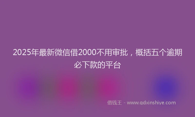 2025年最新微信借2000不用审批，概括五个逾期必下款的平台