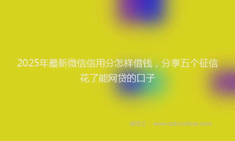 2025年最新微信信用分怎样借钱，分享五个征信花了能网贷的口子