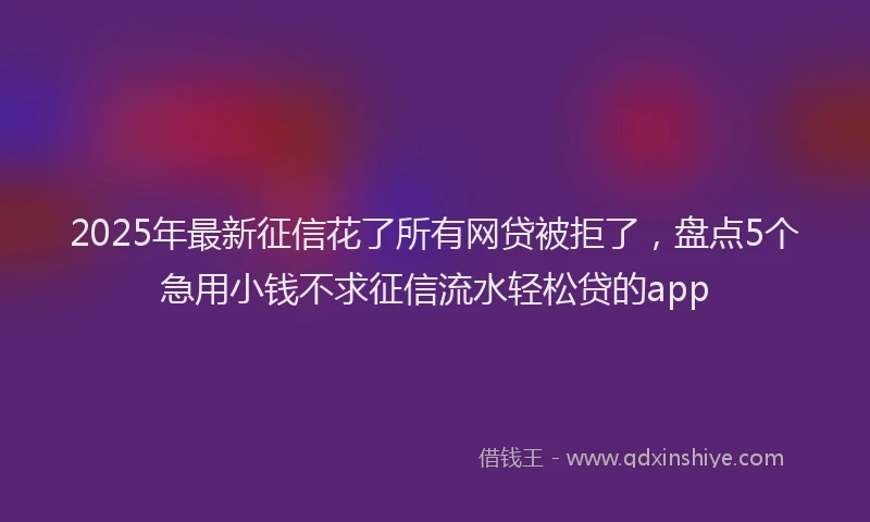 2025年最新征信花了所有网贷被拒了，盘点5个急用小钱不求征信流水轻松贷的app