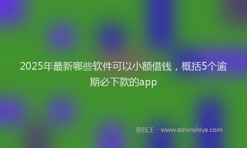 2025年最新哪些软件可以小额借钱，概括5个逾期必下款的app