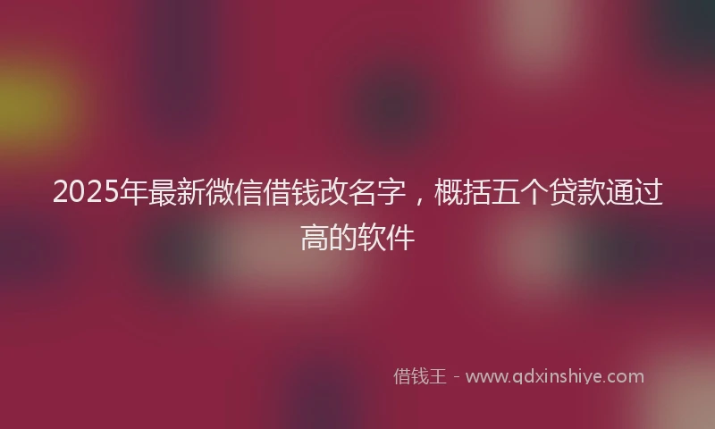2025年最新微信借钱改名字，概括五个贷款通过高的软件