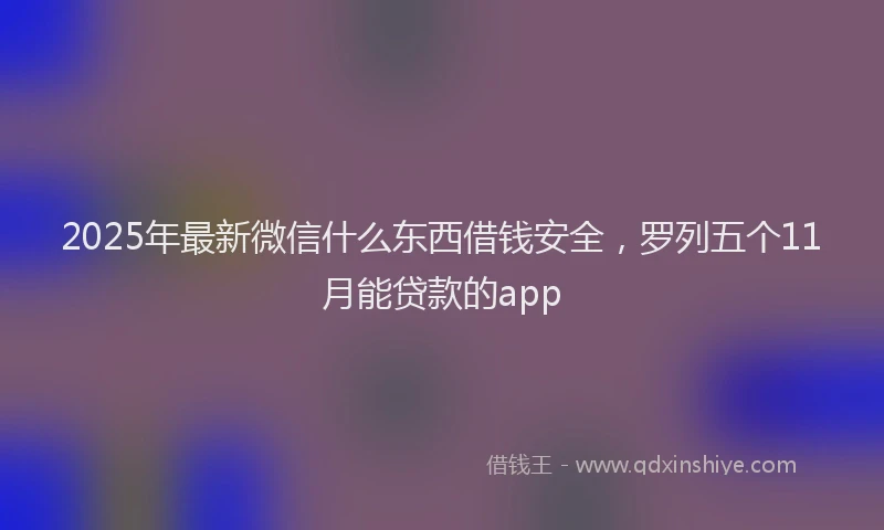 2025年最新微信什么东西借钱安全，罗列五个11月能贷款的app