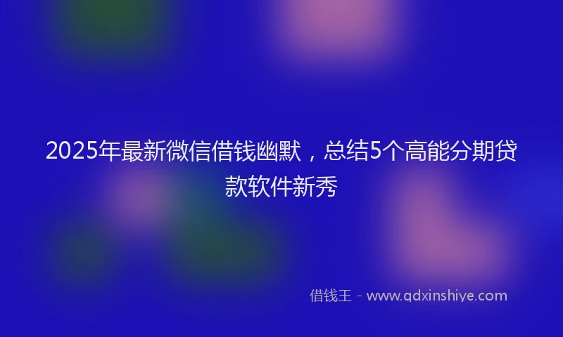 2025年最新微信借钱幽默，总结5个高能分期贷款软件新秀
