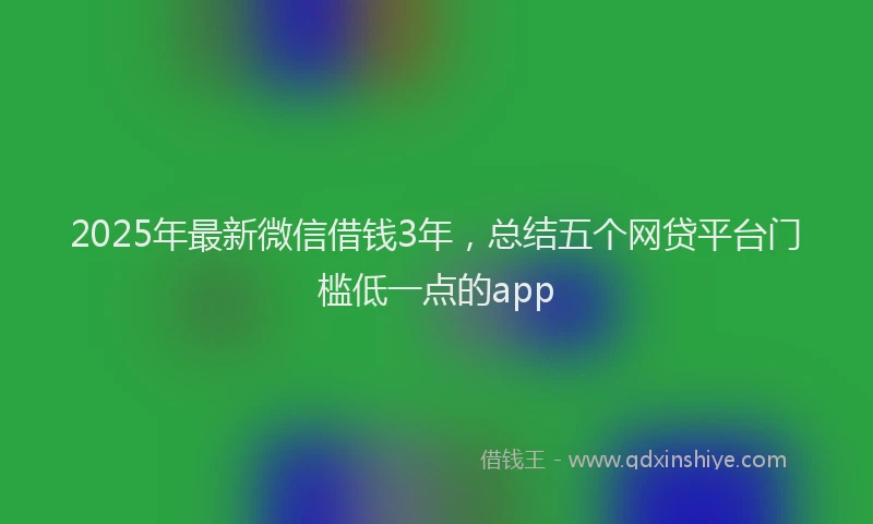 2025年最新微信借钱3年，总结五个网贷平台门槛低一点的app