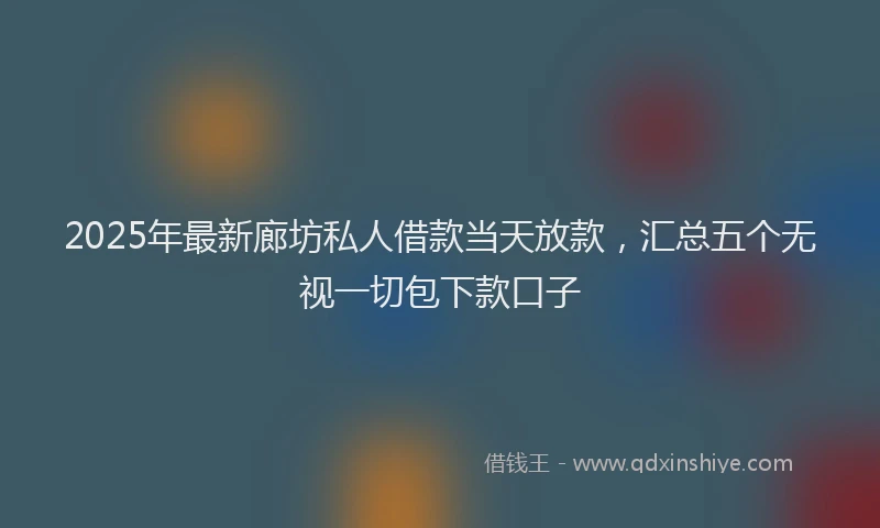 2025年最新廊坊私人借款当天放款，汇总五个无视一切包下款口子