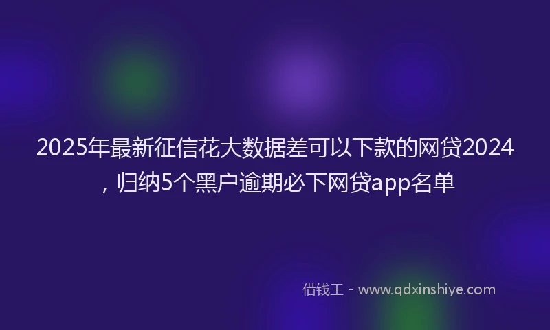 2025年最新征信花大数据差可以下款的网贷2024，归纳5个黑户逾期必下网贷app名单