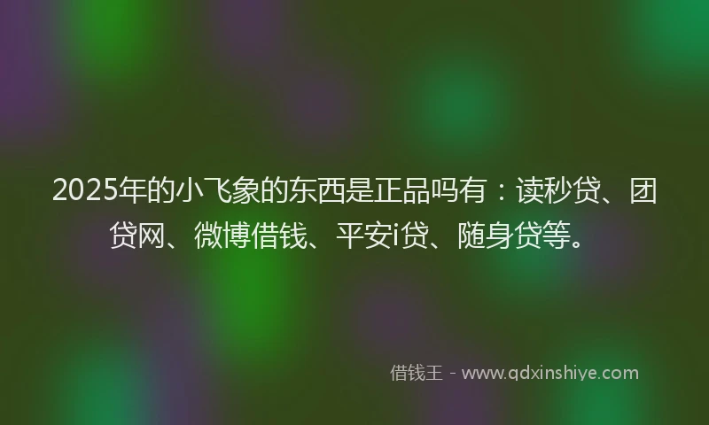2025年的小飞象的东西是正品吗有：读秒贷、团贷网、微博借钱、平安i贷、随身贷等。