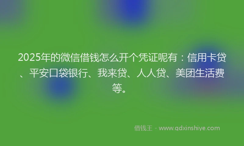 2025年的微信借钱怎么开个凭证呢有：信用卡贷、平安口袋银行、我来贷、人人贷、美团生活费等。